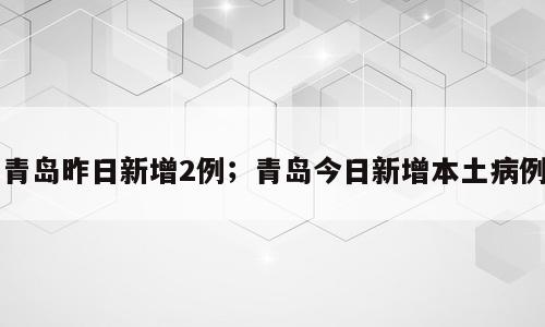 青岛昨日新增2例；青岛今日新增本土病例