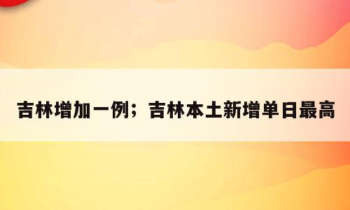 吉林增加一例；吉林本土新增单日最高