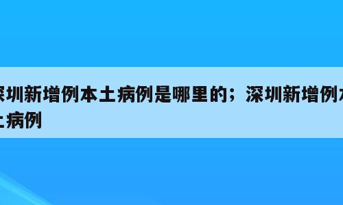 深圳新增例本土病例是哪里的；深圳新增例本土病例
