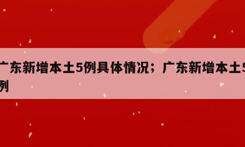 广东新增本土5例具体情况；广东新增本土5例