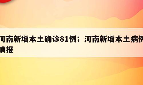 河南新增本土确诊81例；河南新增本土病例瞒报
