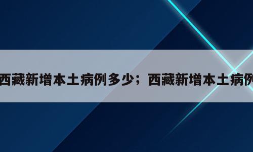 西藏新增本土病例多少；西藏新增本土病例
