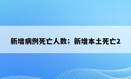 新增病例死亡人数；新增本土死亡2