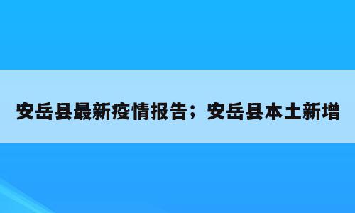 安岳县最新疫情报告；安岳县本土新增