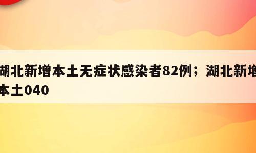 湖北新增本土无症状感染者82例；湖北新增本土040