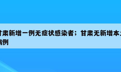 甘肃新增一例无症状感染者；甘肃无新增本土病例
