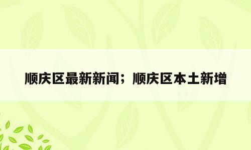 顺庆区最新新闻；顺庆区本土新增