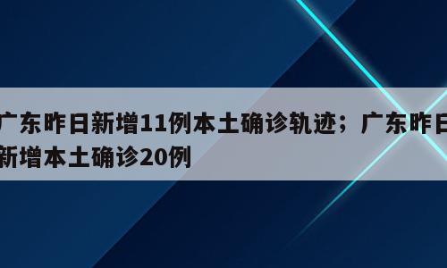 广东昨日新增11例本土确诊轨迹；广东昨日新增本土确诊20例