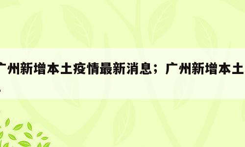 广州新增本土疫情最新消息；广州新增本土41