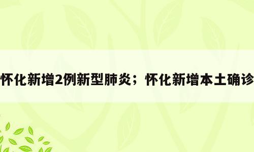 怀化新增2例新型肺炎；怀化新增本土确诊