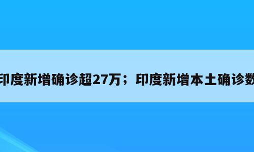 印度新增确诊超27万；印度新增本土确诊数