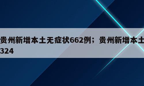 贵州新增本土无症状662例；贵州新增本土324