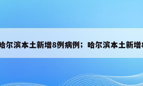 哈尔滨本土新增8例病例；哈尔滨本土新增8