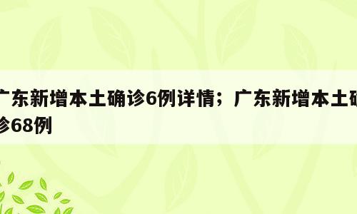 广东新增本土确诊6例详情；广东新增本土确诊68例