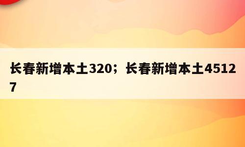 长春新增本土320；长春新增本土45127