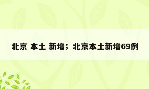 北京 本土 新增；北京本土新增69例