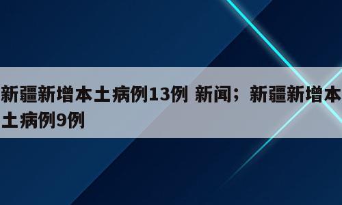 新疆新增本土病例13例 新闻；新疆新增本土病例9例