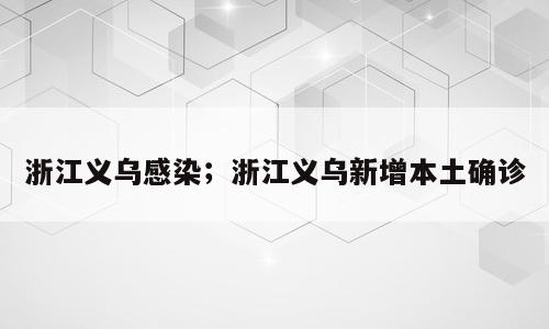 浙江义乌感染；浙江义乌新增本土确诊