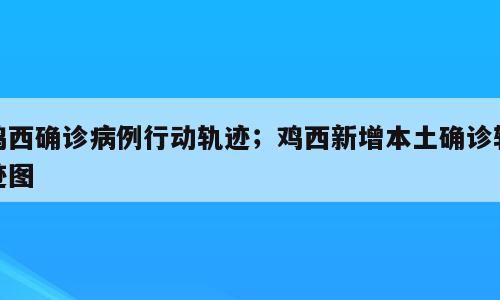 鸡西确诊病例行动轨迹；鸡西新增本土确诊轨迹图