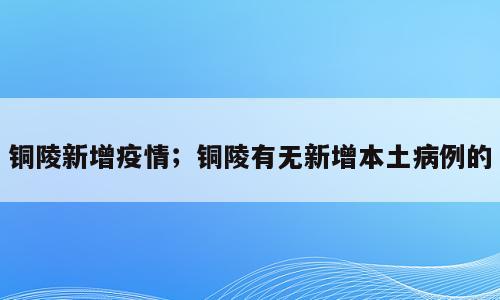 铜陵新增疫情；铜陵有无新增本土病例的