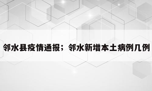邻水县疫情通报；邻水新增本土病例几例