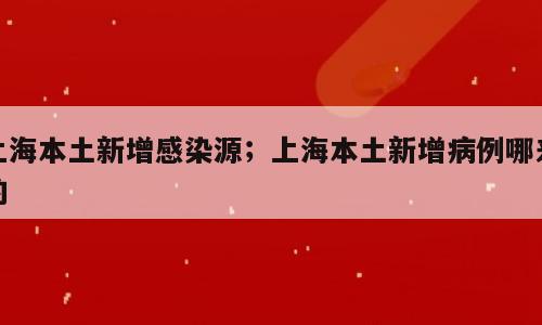 上海本土新增感染源；上海本土新增病例哪来的