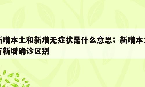 新增本土和新增无症状是什么意思；新增本土与新增确诊区别