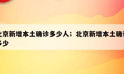 北京新增本土确诊多少人；北京新增本土确诊多少