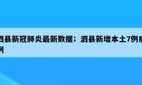 泗县新冠肺炎最新数据；泗县新增本土7例病例