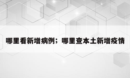 哪里看新增病例；哪里查本土新增疫情