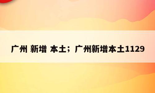 广州 新增 本土；广州新增本土1129