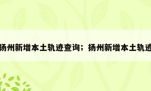 扬州新增本土轨迹查询；扬州新增本土轨迹