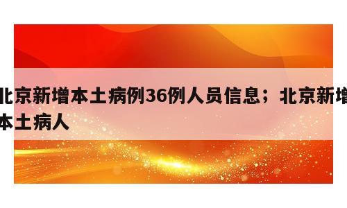 北京新增本土病例36例人员信息；北京新增本土病人