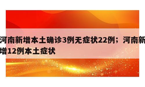 河南新增本土确诊3例无症状22例；河南新增12例本土症状