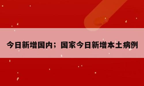 今日新增国内；国家今日新增本土病例