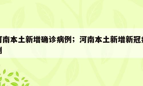 河南本土新增确诊病例；河南本土新增新冠病例