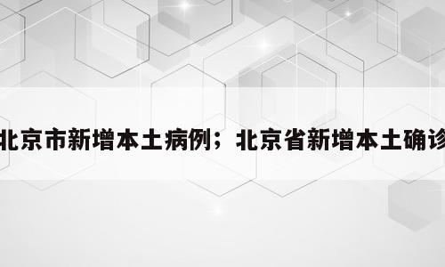 北京市新增本土病例；北京省新增本土确诊
