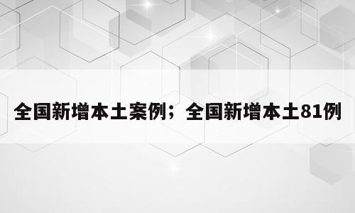 全国新增本土案例；全国新增本土81例