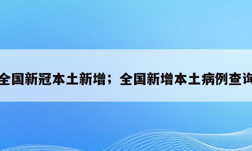 全国新冠本土新增；全国新增本土病例查询