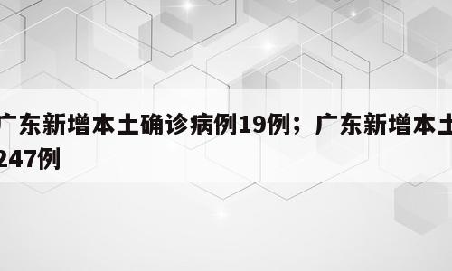 广东新增本土确诊病例19例；广东新增本土247例