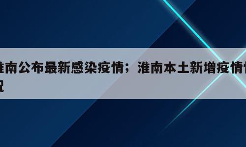 淮南公布最新感染疫情；淮南本土新增疫情情况