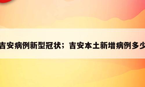 吉安病例新型冠状；吉安本土新增病例多少