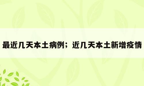最近几天本土病例；近几天本土新增疫情