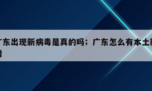 广东出现新病毒是真的吗；广东怎么有本土新增