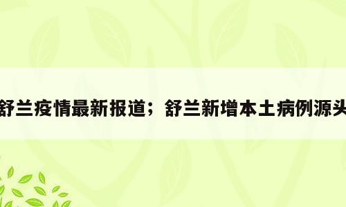 舒兰疫情最新报道；舒兰新增本土病例源头