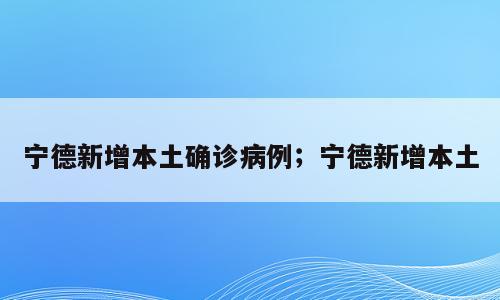 宁德新增本土确诊病例；宁德新增本土