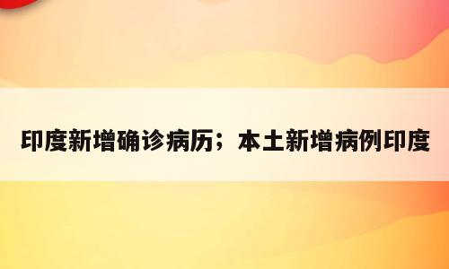 印度新增确诊病历；本土新增病例印度
