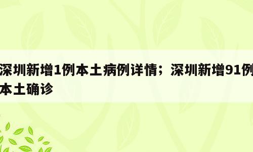 深圳新增1例本土病例详情；深圳新增91例本土确诊