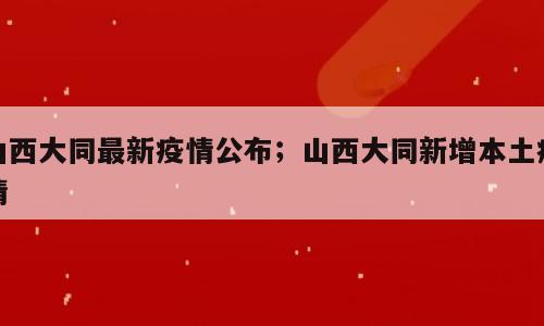 山西大同最新疫情公布；山西大同新增本土疫情