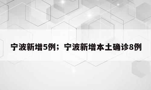 宁波新增5例；宁波新增本土确诊8例